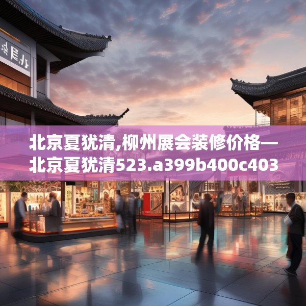 北京夏犹清,柳州展会装修价格—北京夏犹清523.a399b400c403fgy.410jhhj