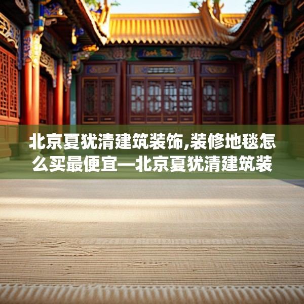 北京夏犹清建筑装饰,装修地毯怎么买最便宜—北京夏犹清建筑装饰320.a196b197c200fgy.207xczxv