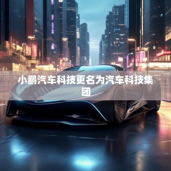 小鹏汽车科技更名为汽车科技集团