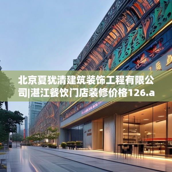 北京夏犹清建筑装饰工程有限公司|湛江餐饮门店装修价格126.a2b3c6fgy.13nbn