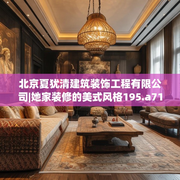 北京夏犹清建筑装饰工程有限公司|她家装修的美式风格195.a71b72c75fgy.82fhsg