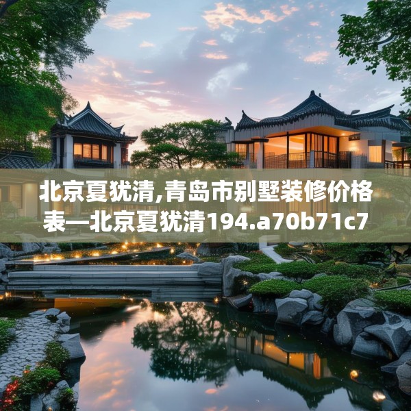 北京夏犹清,青岛市别墅装修价格表—北京夏犹清194.a70b71c74fgy.81xczxv