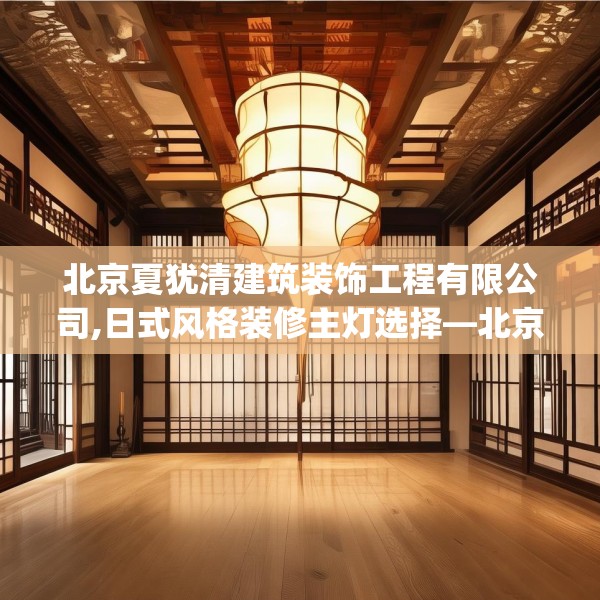 北京夏犹清建筑装饰工程有限公司,日式风格装修主灯选择—北京夏犹清建筑装饰工程有限公司222.a98b99c102fgy.109dsfds