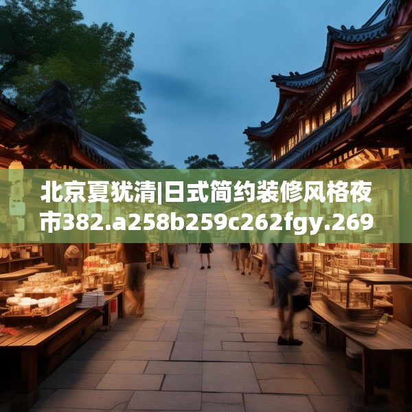 北京夏犹清|日式简约装修风格夜市382.a258b259c262fgy.269htyj