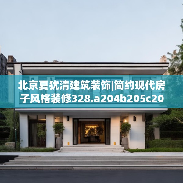 北京夏犹清建筑装饰|简约现代房子风格装修328.a204b205c208fgy.215htyj
