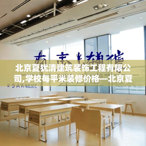 北京夏犹清建筑装饰工程有限公司,学校每平米装修价格—北京夏犹清建筑装饰工程有限公司619.a495b496c499fgy.506fdsfds