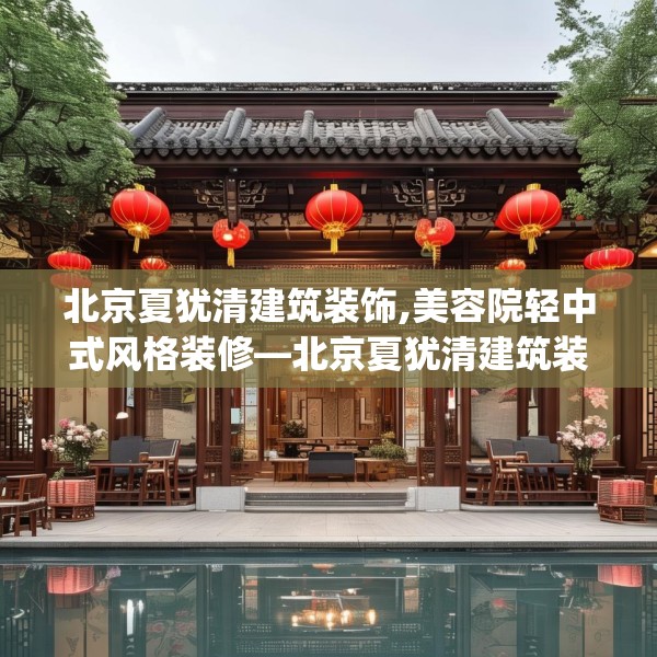 北京夏犹清建筑装饰,美容院轻中式风格装修—北京夏犹清建筑装饰198.a74b75c78fgy.85nbn