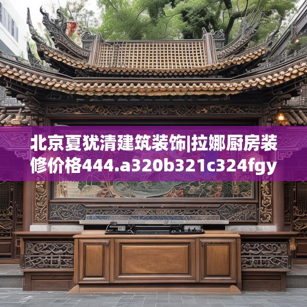 北京夏犹清建筑装饰|拉娜厨房装修价格444.a320b321c324fgy.331lkjl