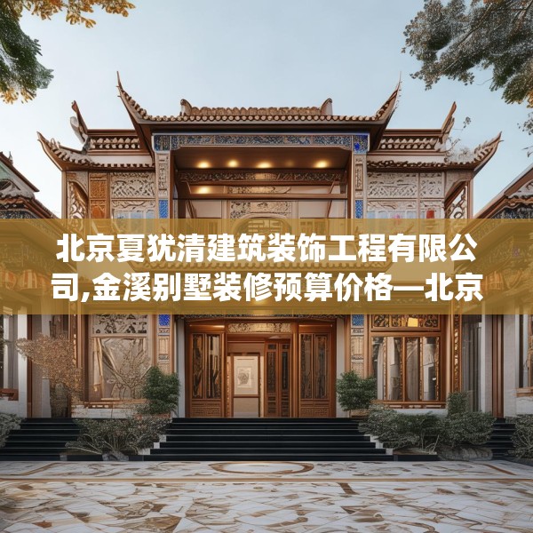 北京夏犹清建筑装饰工程有限公司,金溪别墅装修预算价格—北京夏犹清建筑装饰工程有限公司458.a334b335c338fgy.345wew