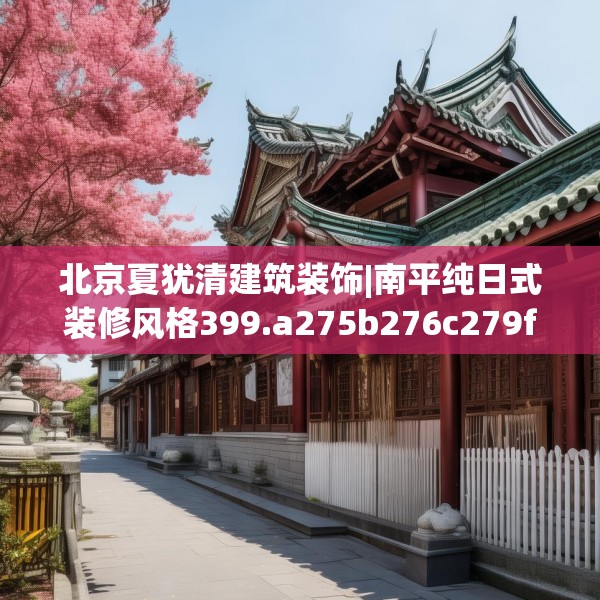 北京夏犹清建筑装饰|南平纯日式装修风格399.a275b276c279fgy.286uyk