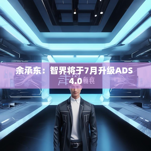 余承东：智界将于7月升级ADS 4.0