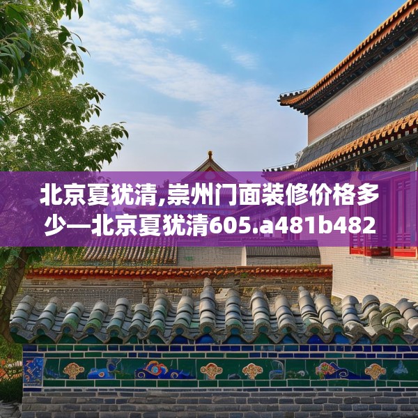 北京夏犹清,崇州门面装修价格多少—北京夏犹清605.a481b482c485fgy.492cvcx
