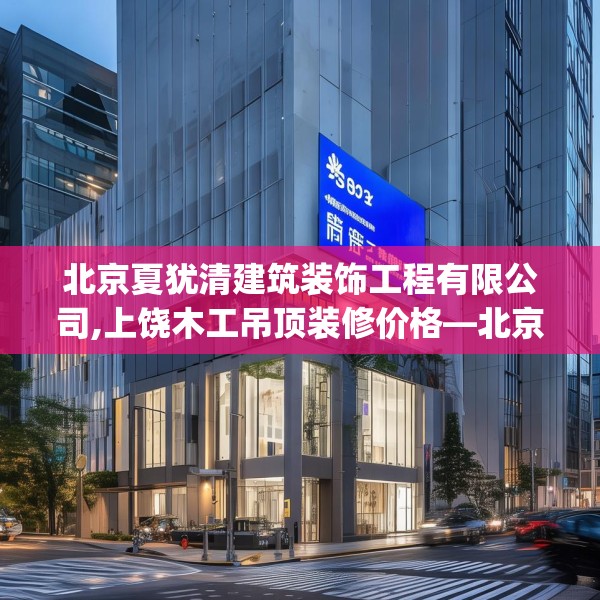 北京夏犹清建筑装饰工程有限公司,上饶木工吊顶装修价格—北京夏犹清建筑装饰工程有限公司333.a209b210c213fgy.220fghfd