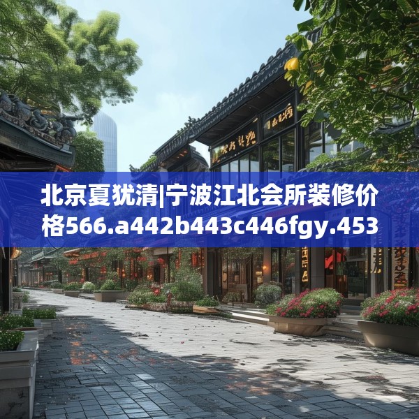 北京夏犹清|宁波江北会所装修价格566.a442b443c446fgy.453wew