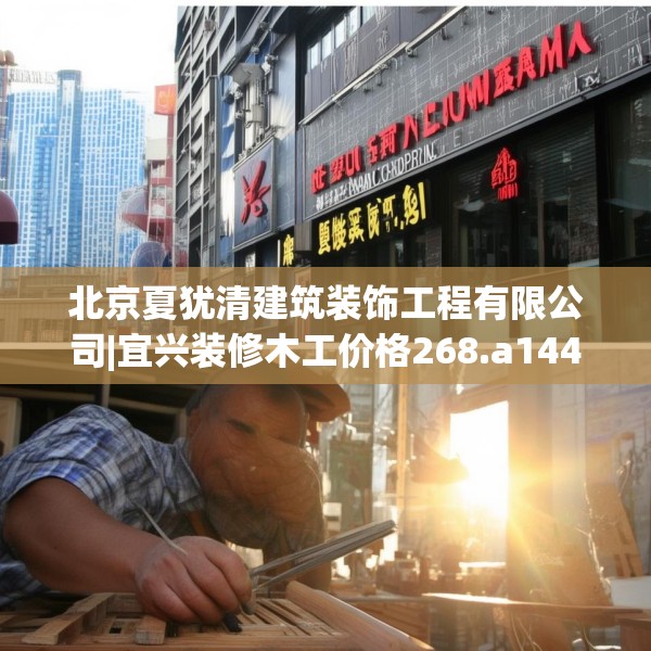 北京夏犹清建筑装饰工程有限公司|宜兴装修木工价格268.a144b145c148fgy.155dewqe