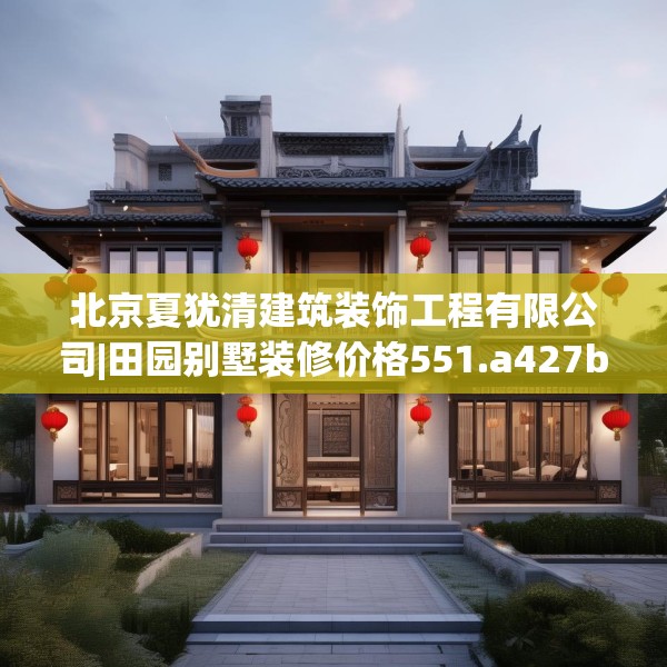 北京夏犹清建筑装饰工程有限公司|田园别墅装修价格551.a427b428c431fgy.438cvcx