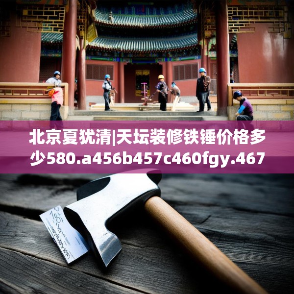 北京夏犹清|天坛装修铁锤价格多少580.a456b457c460fgy.467htyj