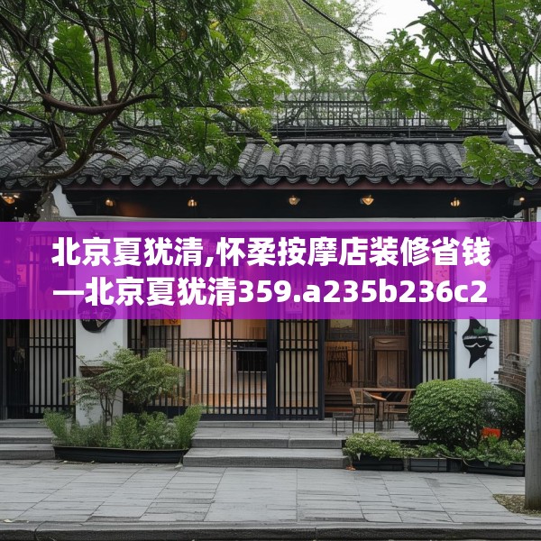 北京夏犹清,怀柔按摩店装修省钱—北京夏犹清359.a235b236c239fgy.246bnbn