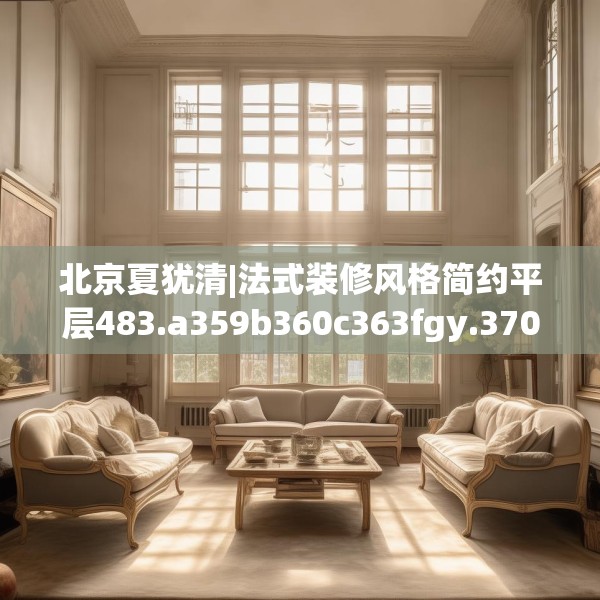 北京夏犹清|法式装修风格简约平层483.a359b360c363fgy.370fhsg