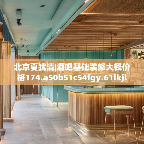 北京夏犹清|酒吧基础装修大概价格174.a50b51c54fgy.61lkjl