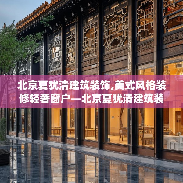 北京夏犹清建筑装饰,美式风格装修轻奢窗户—北京夏犹清建筑装饰285.a161b162c165fgy.172fhsg