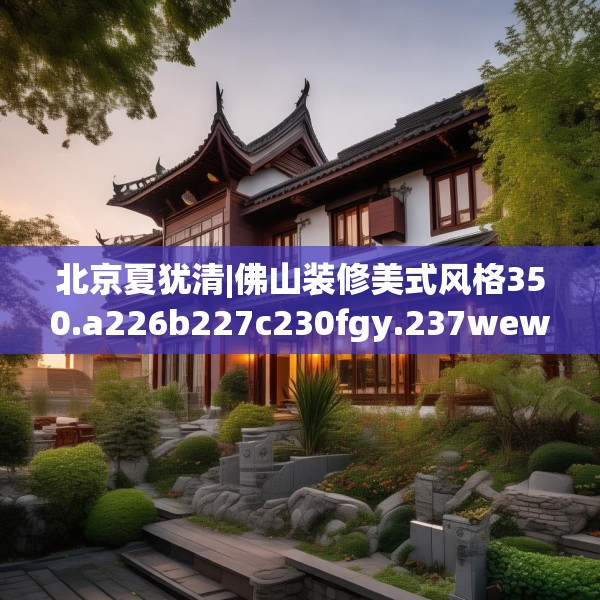 北京夏犹清|佛山装修美式风格350.a226b227c230fgy.237wew