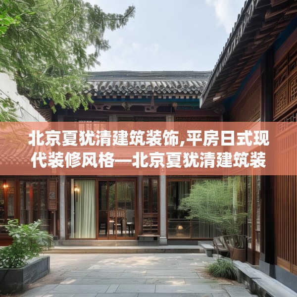 北京夏犹清建筑装饰,平房日式现代装修风格—北京夏犹清建筑装饰471.a347b348c351fgy.358uyk