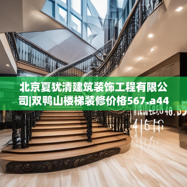 北京夏犹清建筑装饰工程有限公司|双鸭山楼梯装修价格567.a443b444c447fgy.454fghfd