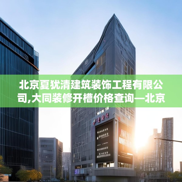 北京夏犹清建筑装饰工程有限公司,大同装修开槽价格查询—北京夏犹清建筑装饰工程有限公司195.a71b72c75fgy.82fhsg