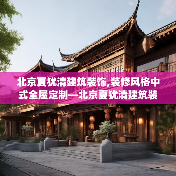 北京夏犹清建筑装饰,装修风格中式全屋定制—北京夏犹清建筑装饰460.a336b337c340fgy.347sdA