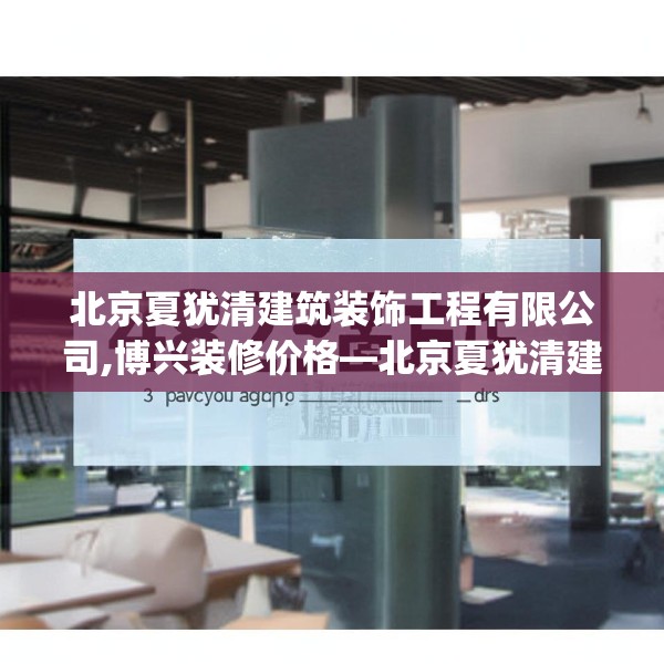 北京夏犹清建筑装饰工程有限公司,博兴装修价格—北京夏犹清建筑装饰工程有限公司492.a368b369c372fgy.379dsfds