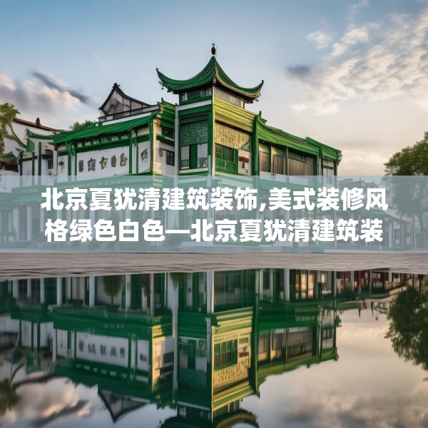 北京夏犹清建筑装饰,美式装修风格绿色白色—北京夏犹清建筑装饰250.a126b127c130fgy.137dewqe