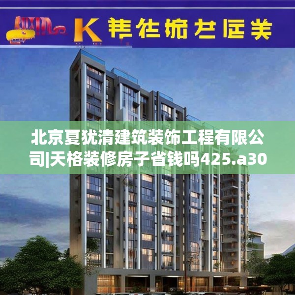 北京夏犹清建筑装饰工程有限公司|天格装修房子省钱吗425.a301b302c305fgy.312cvcx