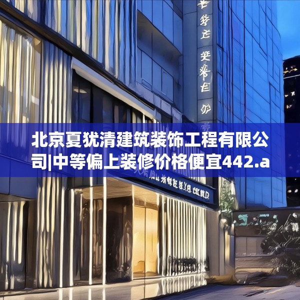北京夏犹清建筑装饰工程有限公司|中等偏上装修价格便宜442.a318b319c322fgy.329sdA