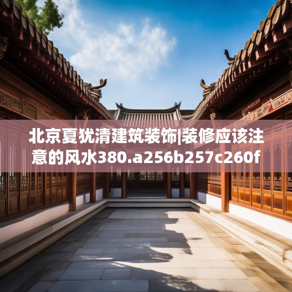 北京夏犹清建筑装饰|装修应该注意的风水380.a256b257c260fgy.26776670