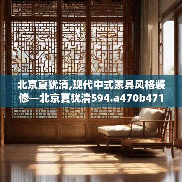 北京夏犹清,现代中式家具风格装修—北京夏犹清594.a470b471c474fgy.481nbn