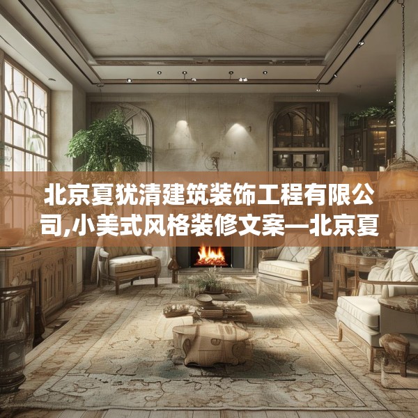 北京夏犹清建筑装饰工程有限公司,小美式风格装修文案—北京夏犹清建筑装饰工程有限公司402.a278b279c282fgy.289dsfds
