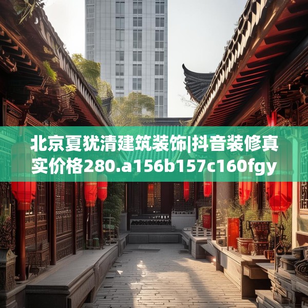 北京夏犹清建筑装饰|抖音装修真实价格280.a156b157c160fgy.167sdA