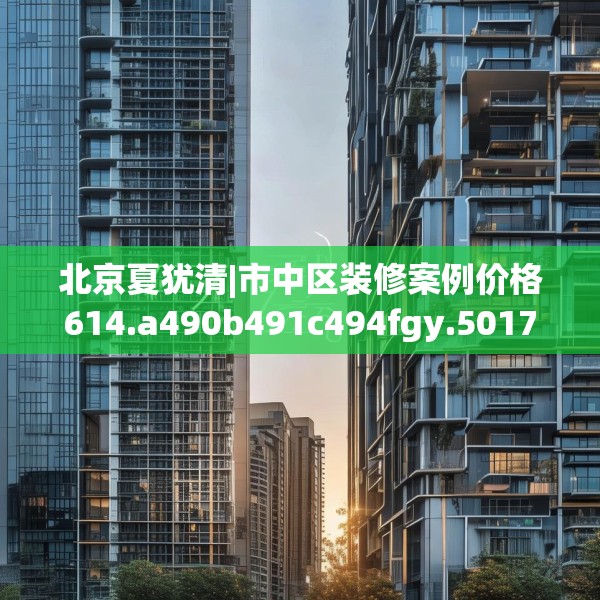 北京夏犹清|市中区装修案例价格614.a490b491c494fgy.50176657