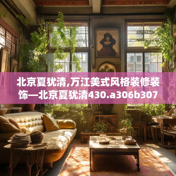 北京夏犹清,万江美式风格装修装饰—北京夏犹清430.a306b307c310fgy.317dewqe