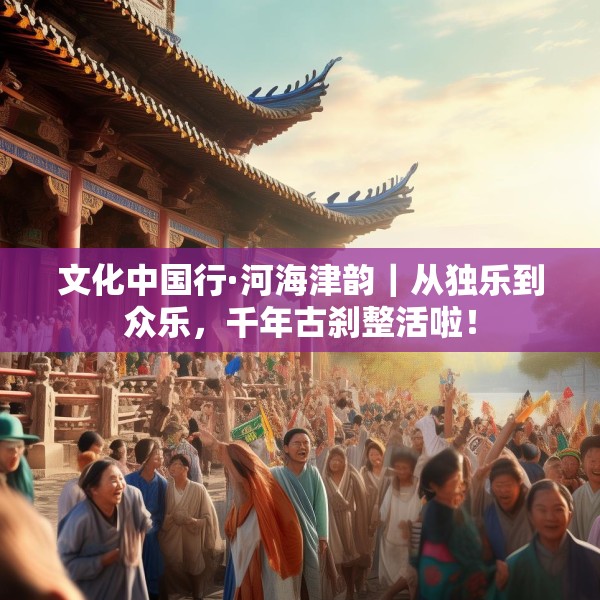文化中国行·河海津韵｜从独乐到众乐，千年古刹整活啦！