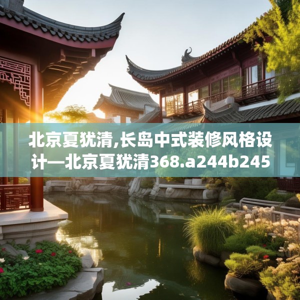 北京夏犹清,长岛中式装修风格设计—北京夏犹清368.a244b245c248fgy.255wew