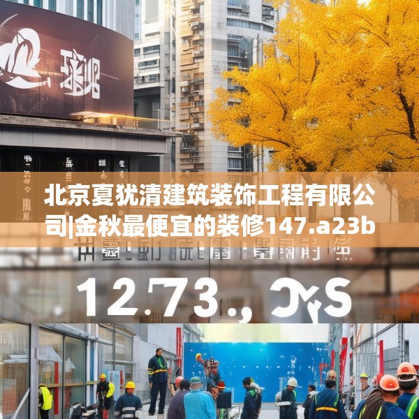 北京夏犹清建筑装饰工程有限公司|金秋最便宜的装修147.a23b24c27fgy.34uyk