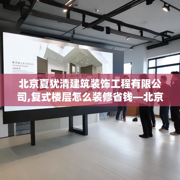 北京夏犹清建筑装饰工程有限公司,复式楼层怎么装修省钱—北京夏犹清建筑装饰工程有限公司499.a375b376c379fgy.386poiy