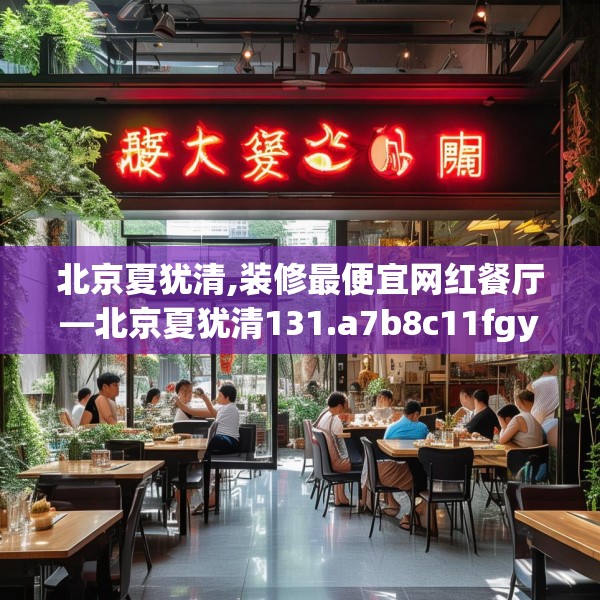 北京夏犹清,装修最便宜网红餐厅—北京夏犹清131.a7b8c11fgy.18fds