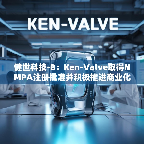 健世科技-B：Ken-Valve取得NMPA注册批准并积极推进商业化