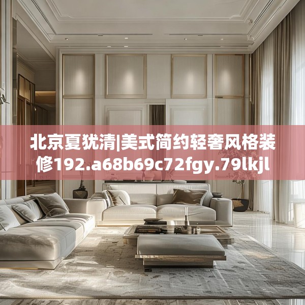 北京夏犹清|美式简约轻奢风格装修192.a68b69c72fgy.79lkjl