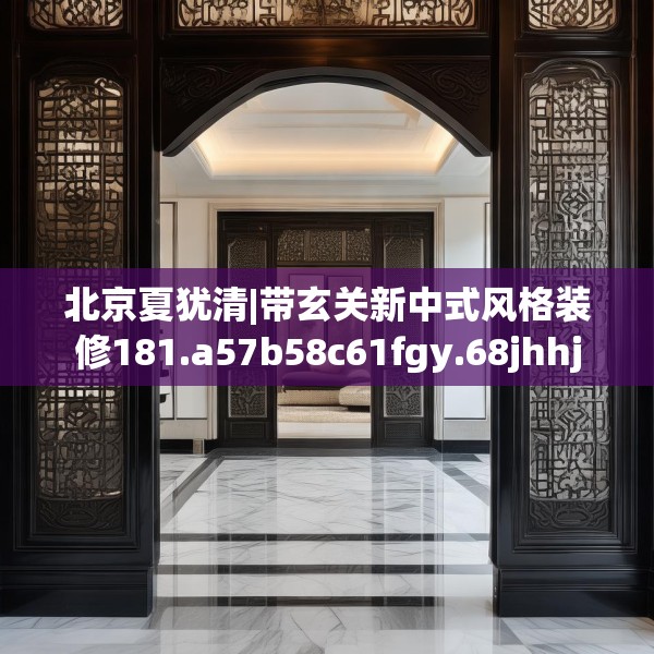 北京夏犹清|带玄关新中式风格装修181.a57b58c61fgy.68jhhj