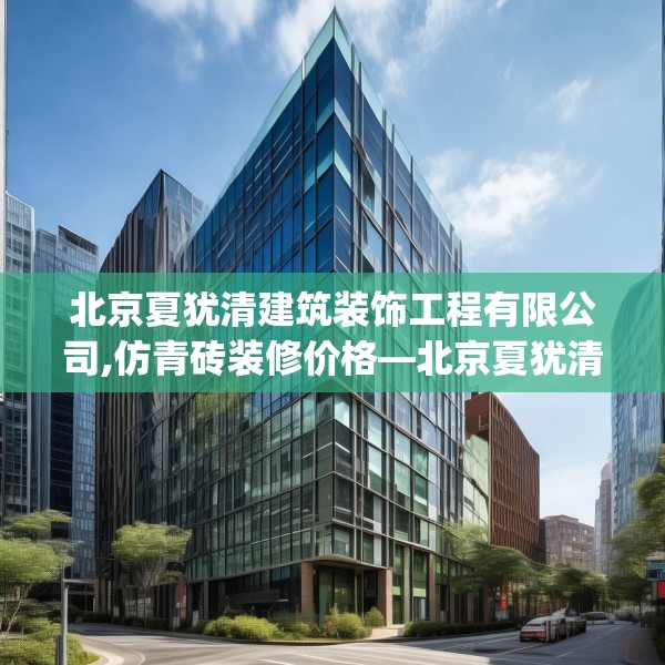 北京夏犹清建筑装饰工程有限公司,仿青砖装修价格—北京夏犹清建筑装饰工程有限公司551.a427b428c431fgy.438cvcx