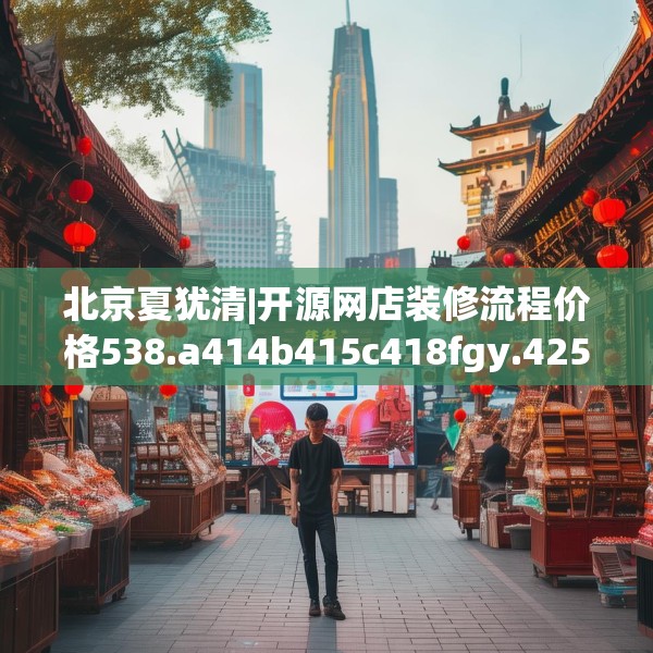 北京夏犹清|开源网店装修流程价格538.a414b415c418fgy.425dewqe